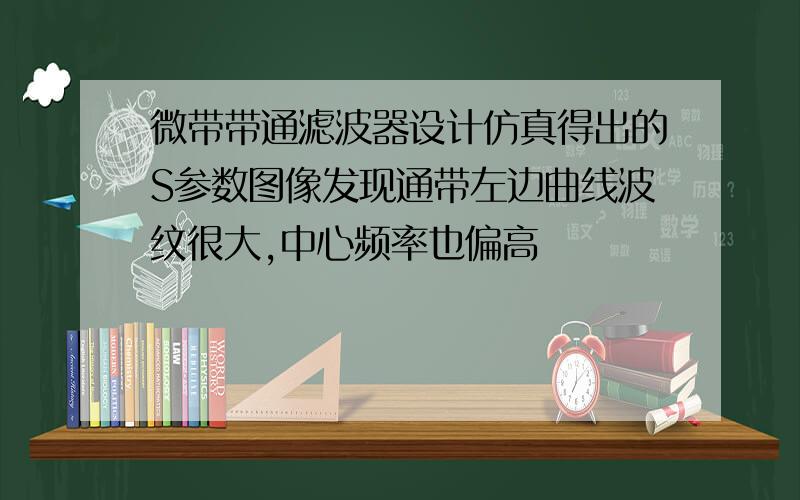 微带带通滤波器设计仿真得出的S参数图像发现通带左边曲线波纹很大,中心频率也偏高