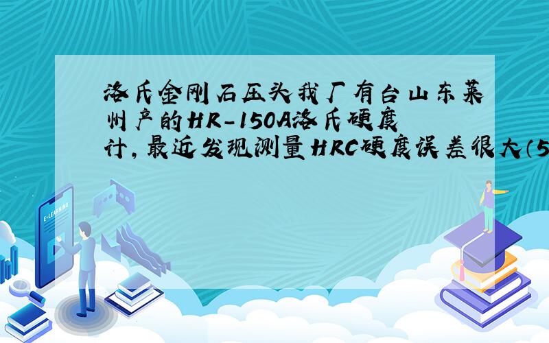 洛氏金刚石压头我厂有台山东莱州产的HR-150A洛氏硬度计,最近发现测量HRC硬度误差很大（5HRC左右）,不知道是不是