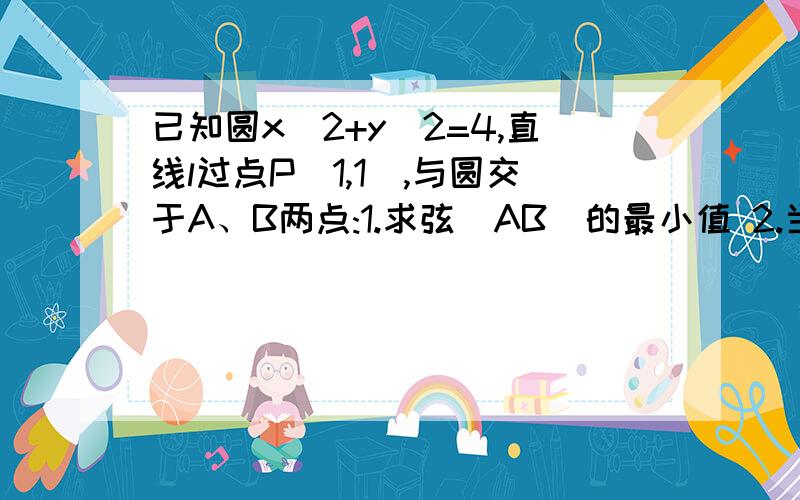 已知圆x^2+y^2=4,直线l过点P(1,1),与圆交于A、B两点:1.求弦|AB|的最小值 2.当弦最短时,求直线l