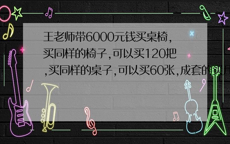 王老师带6000元钱买桌椅,买同样的椅子,可以买120把,买同样的桌子,可以买60张,成套的买几套?