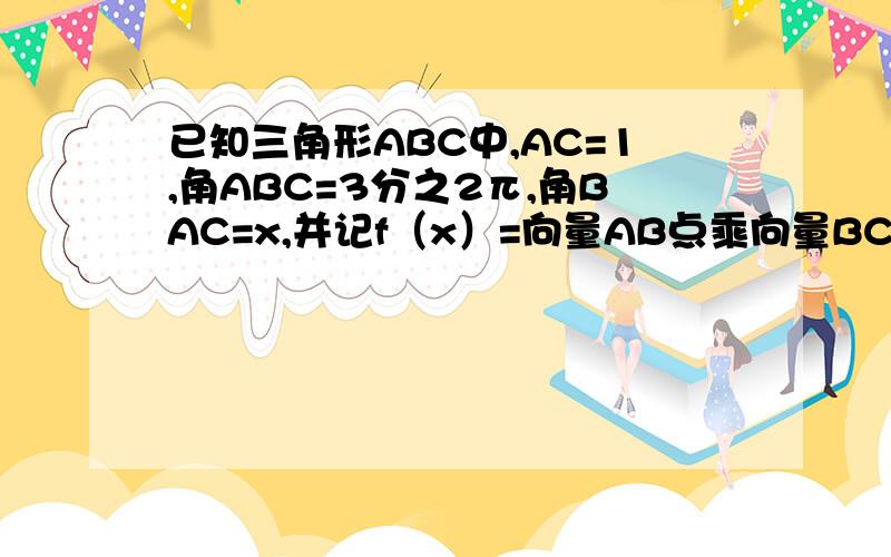 已知三角形ABC中,AC=1,角ABC=3分之2π,角BAC=x,并记f（x）=向量AB点乘向量BC.1:求函数f(x)