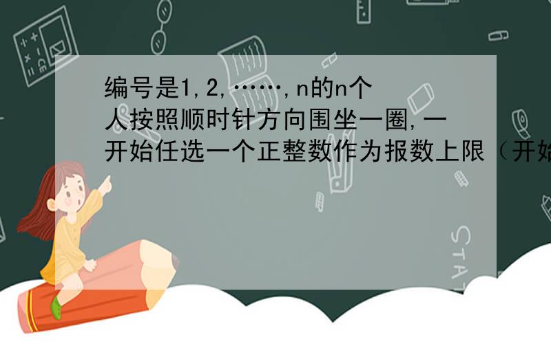 编号是1,2,……,n的n个人按照顺时针方向围坐一圈,一开始任选一个正整数作为报数上限（开始