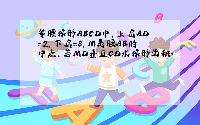 等腰梯形ABCD中,上底AD=2,下底=8,M是腰AB的中点,若MD垂直CD求梯形面积.