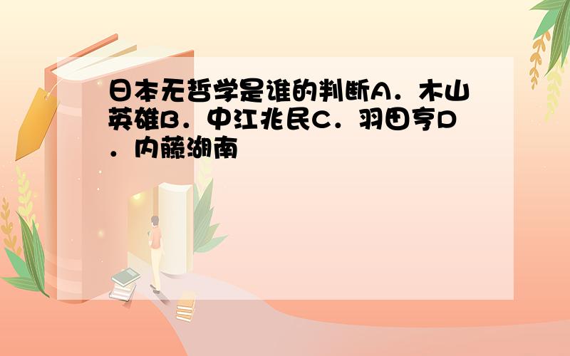 日本无哲学是谁的判断A．木山英雄B．中江兆民C．羽田亨D．内藤湖南