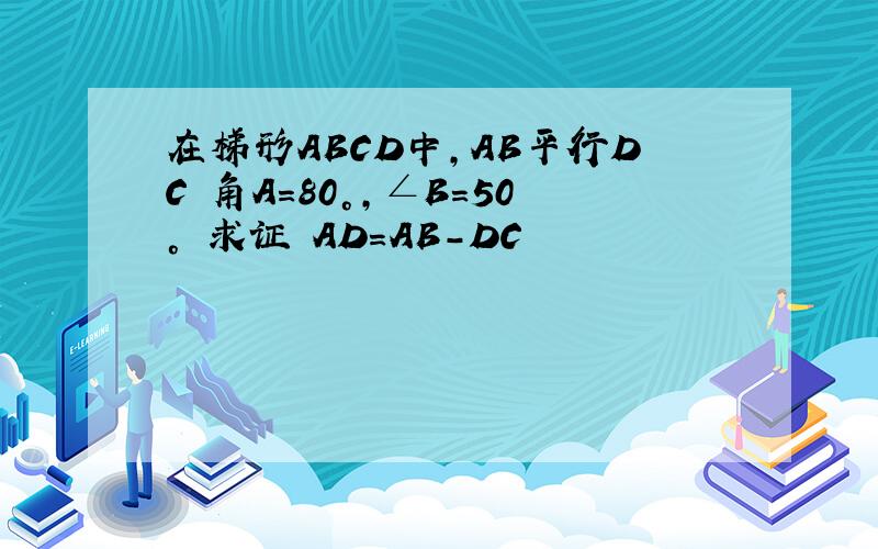 在梯形ABCD中,AB平行DC 角A=80°,∠B=50° 求证 AD=AB-DC