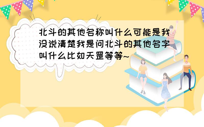 北斗的其他名称叫什么可能是我没说清楚我是问北斗的其他名字叫什么比如天罡等等~