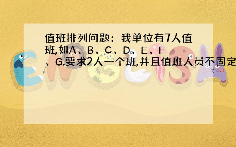 值班排列问题：我单位有7人值班,如A、B、C、D、E、F、G.要求2人一个班,并且值班人员不固定,值班间隔时