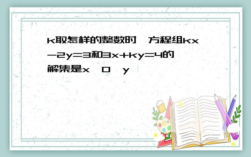 k取怎样的整数时,方程组kx-2y=3和3x+ky=4的解集是x>0,y