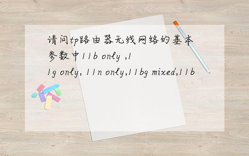 请问tp路由器无线网络的基本参数中11b only ,11g only, 11n only,11bg mixed,11b