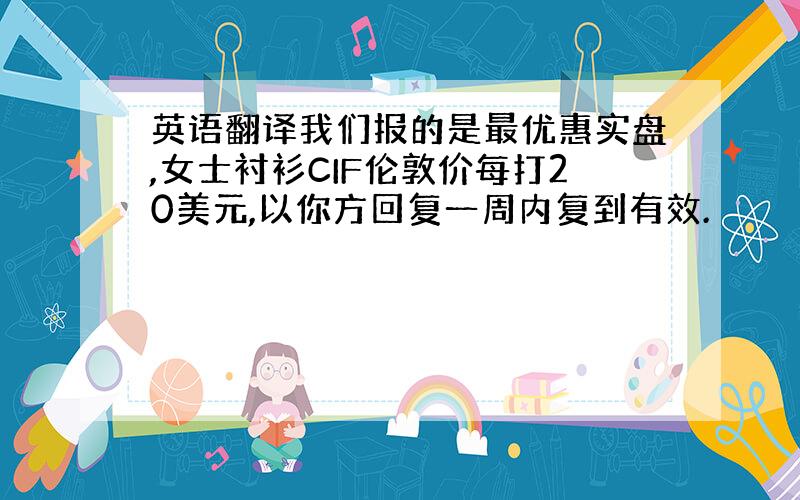 英语翻译我们报的是最优惠实盘,女士衬衫CIF伦敦价每打20美元,以你方回复一周内复到有效.