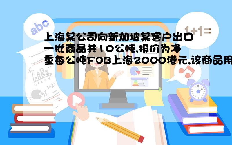 上海某公司向新加坡某客户出口一批商品共10公吨,报价为净重每公吨FOB上海2000港元,该商品用木箱装,每箱