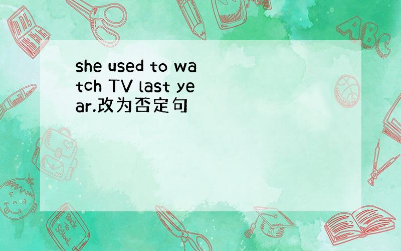 she used to watch TV last year.改为否定句