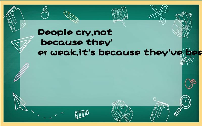 People cry,not because they'er weak,it's because they've bee