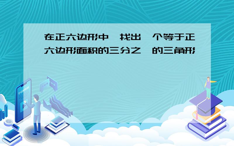 在正六边形中,找出一个等于正六边形面积的三分之一的三角形