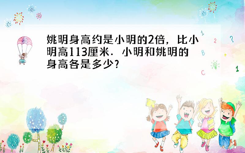 姚明身高约是小明的2倍，比小明高113厘米．小明和姚明的身高各是多少？