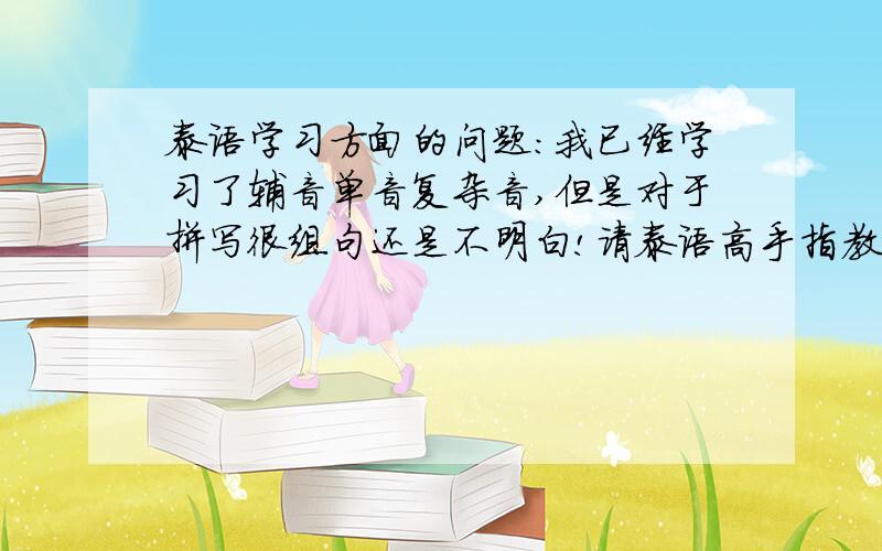 泰语学习方面的问题：我已经学习了辅音单音复杂音,但是对于拼写很组句还是不明白!请泰语高手指教.