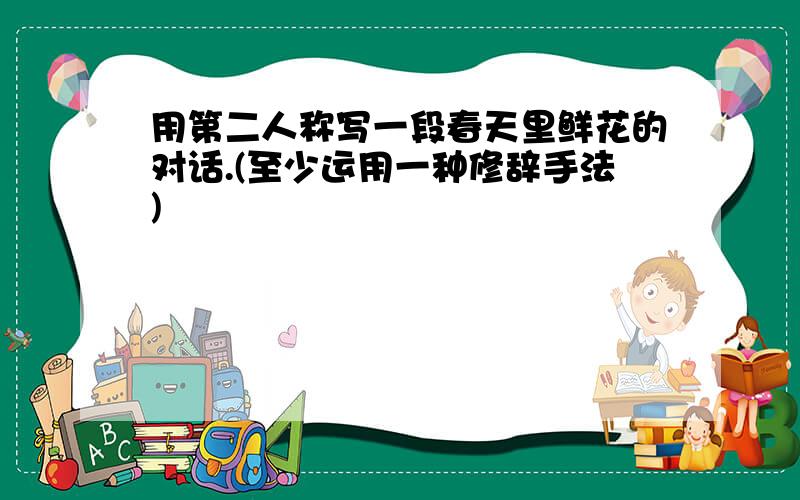 用第二人称写一段春天里鲜花的对话.(至少运用一种修辞手法)