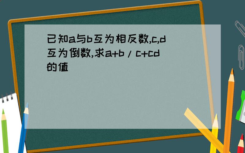 已知a与b互为相反数,c,d互为倒数,求a+b/c+cd的值