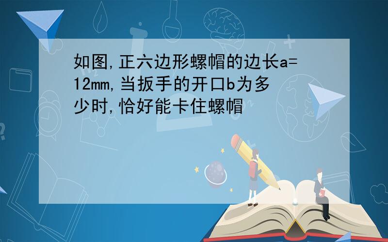 如图,正六边形螺帽的边长a=12mm,当扳手的开口b为多少时,恰好能卡住螺帽