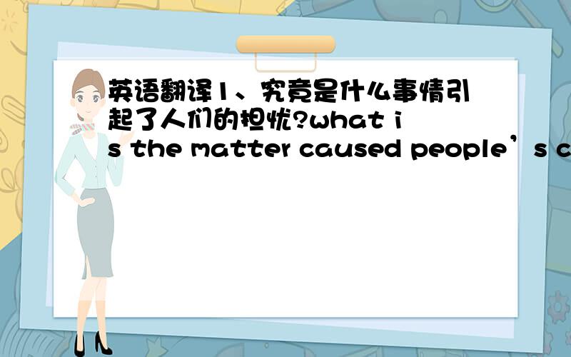 英语翻译1、究竟是什么事情引起了人们的担忧?what is the matter caused people’s con