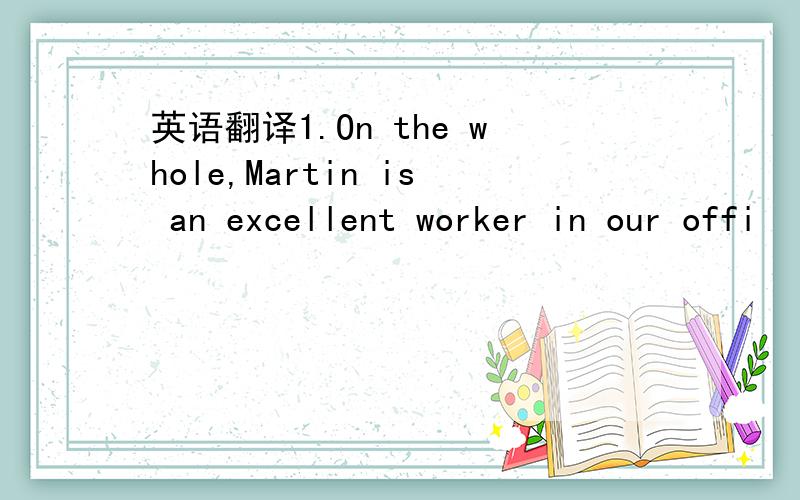 英语翻译1.On the whole,Martin is an excellent worker in our offi