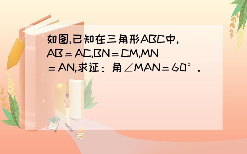 如图,已知在三角形ABC中,AB＝AC,BN＝CM,MN＝AN,求证：角∠MAN＝60°.