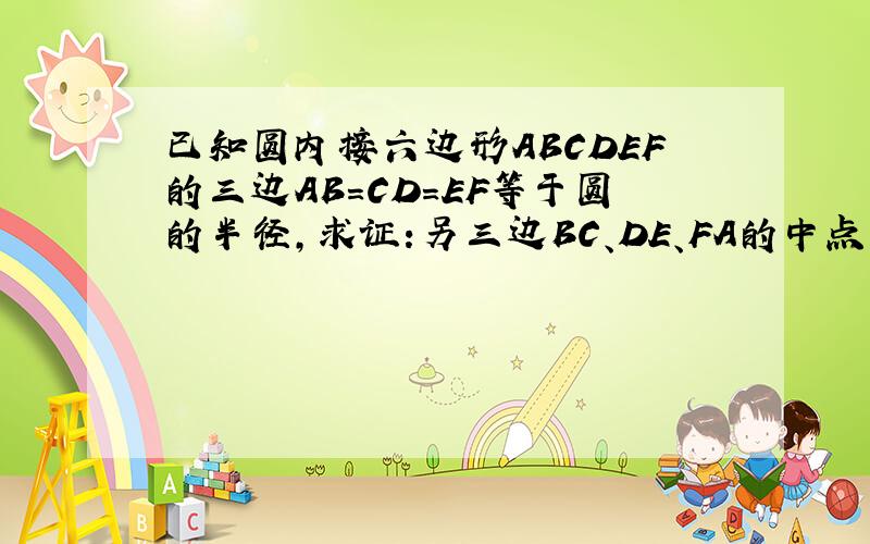 已知圆内接六边形ABCDEF的三边AB=CD=EF等于圆的半径,求证:另三边BC、DE、FA的中点