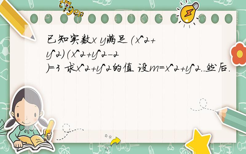 已知实数x y满足(x^2+y^2)(x^2+y^2-2)=3 求x^2+y^2的值 设m=x^2+y^2..然后.