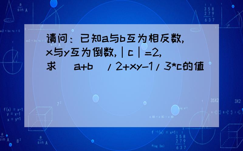 请问：已知a与b互为相反数,x与y互为倒数,│c│=2,求 [a+b]/2+xy-1/3*c的值