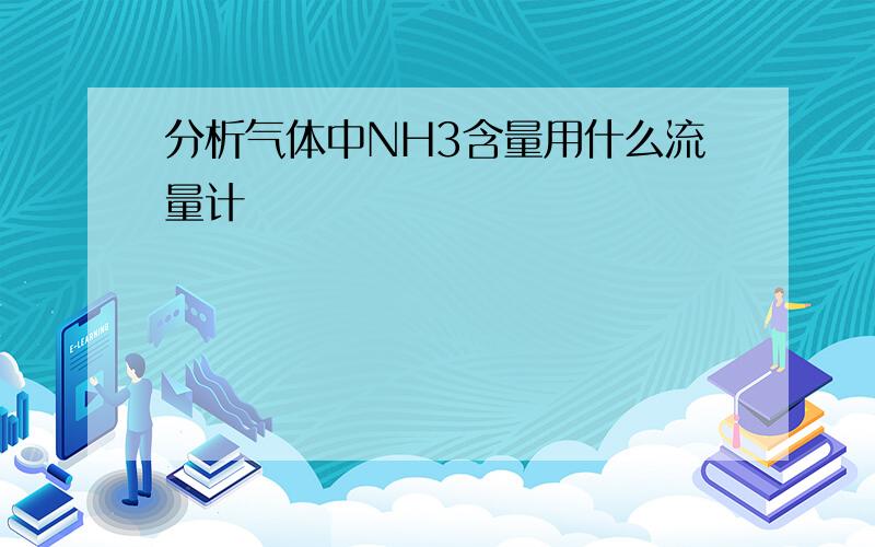 分析气体中NH3含量用什么流量计