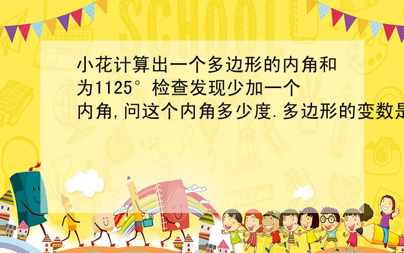 小花计算出一个多边形的内角和为1125°检查发现少加一个内角,问这个内角多少度.多边形的变数是多少.