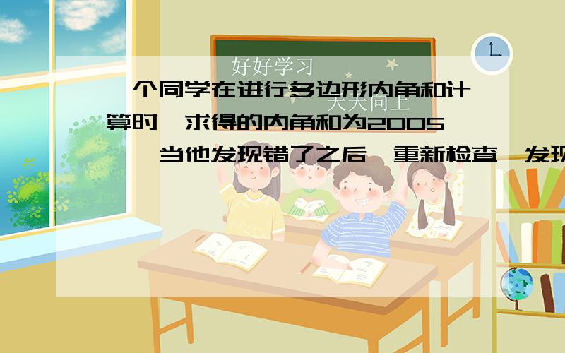 一个同学在进行多边形内角和计算时,求得的内角和为2005°,当他发现错了之后,重新检查,发现少了一个内角请问这个内角是多