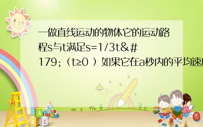 一做直线运动的物体它的运动路程s与t满足s=1/3t³（t≥0 ）如果它在a秒内的平均速度与2秒时的平均速度