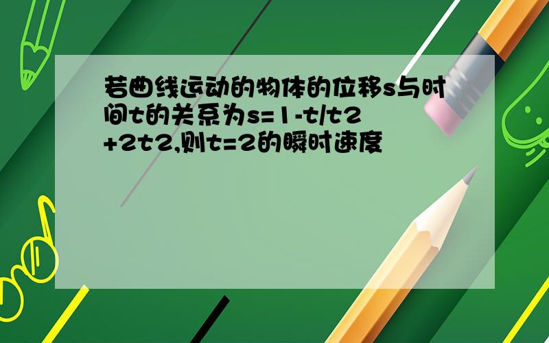 若曲线运动的物体的位移s与时间t的关系为s=1-t/t2+2t2,则t=2的瞬时速度