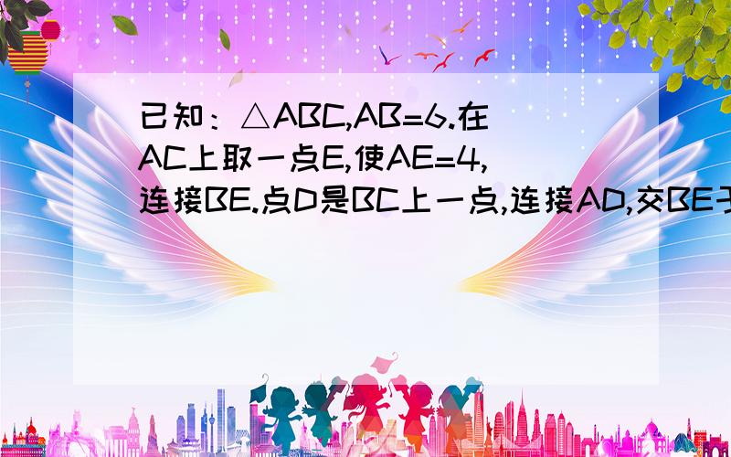 已知：△ABC,AB=6.在AC上取一点E,使AE=4,连接BE.点D是BC上一点,连接AD,交BE于点F.使得AD=5