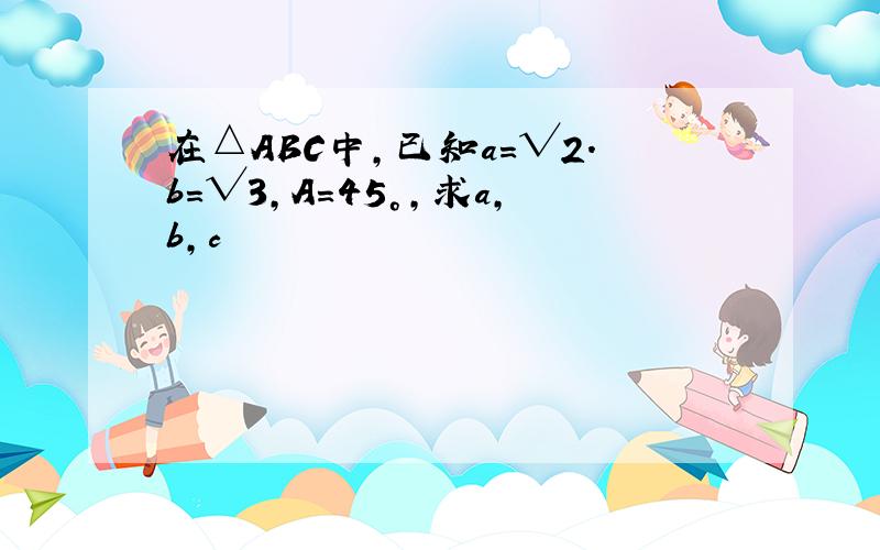 在△ABC中,已知a＝√2.b=√3,A=45°,求a,b,c