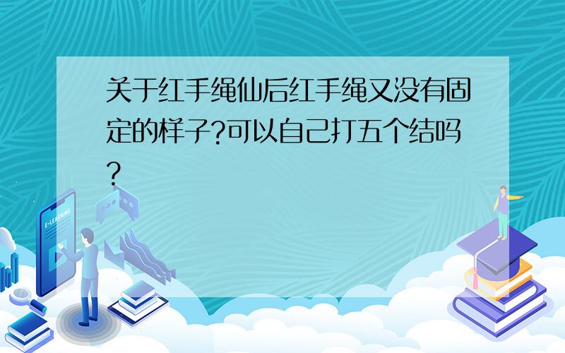 关于红手绳仙后红手绳又没有固定的样子?可以自己打五个结吗?