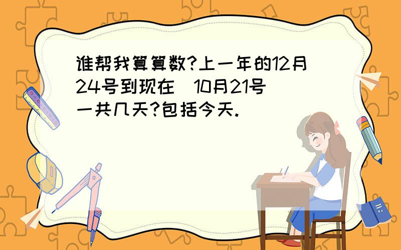 谁帮我算算数?上一年的12月24号到现在(10月21号)一共几天?包括今天.