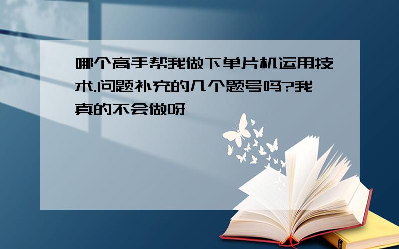 哪个高手帮我做下单片机运用技术.问题补充的几个题号吗?我真的不会做呀、、、