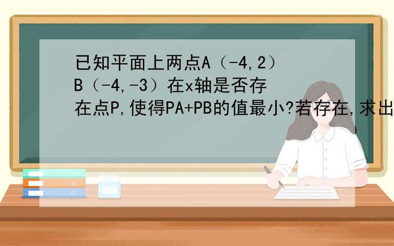 已知平面上两点A（-4,2）B（-4,-3）在x轴是否存在点P,使得PA+PB的值最小?若存在,求出点P的坐标.