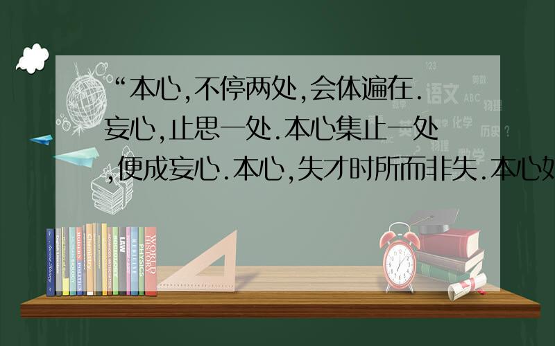 “本心,不停两处,会体遍在.妄心,止思一处.本心集止一处,便成妄心.本心,失才时所而非失.本心如水,不住一处.妄心如水,