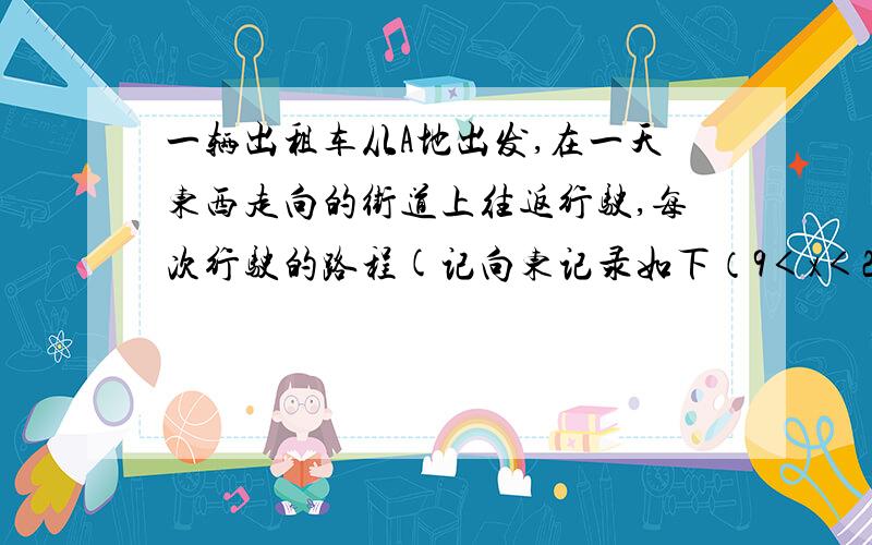 一辆出租车从A地出发,在一天东西走向的街道上往返行驶,每次行驶的路程(记向东记录如下（9＜x＜26】