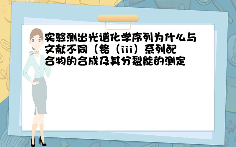 实验测出光谱化学序列为什么与文献不同（铬（iii）系列配合物的合成及其分裂能的测定