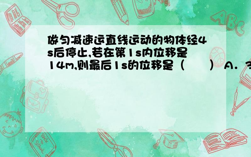 做匀减速运直线运动的物体经4s后停止,若在第1s内位移是14m,则最后1s的位移是（　　） A．3