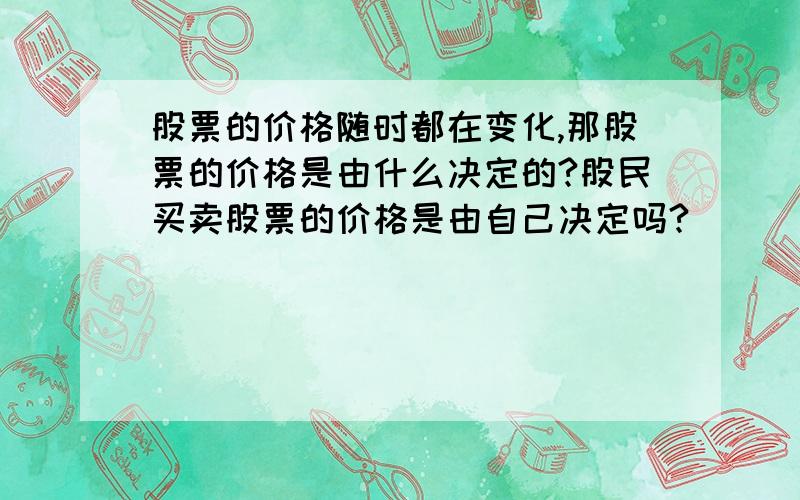 股票的价格随时都在变化,那股票的价格是由什么决定的?股民买卖股票的价格是由自己决定吗?