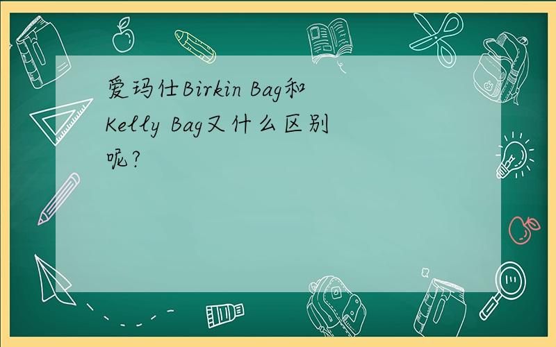 爱玛仕Birkin Bag和Kelly Bag又什么区别呢?