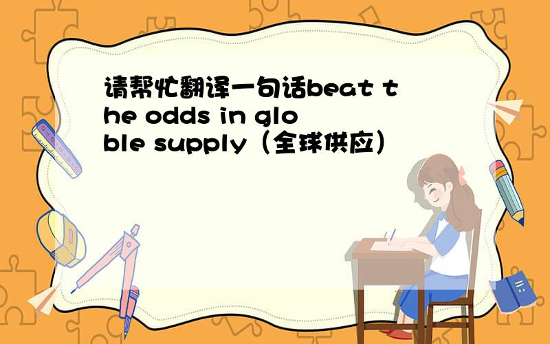 请帮忙翻译一句话beat the odds in globle supply（全球供应）