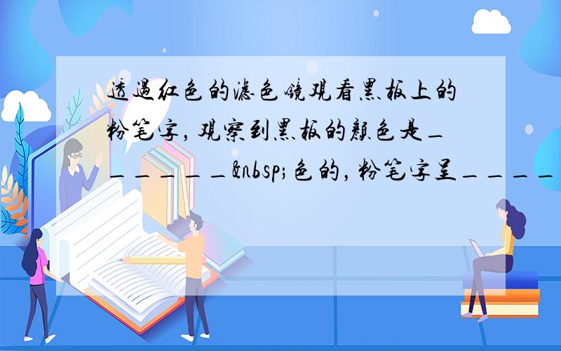 透过红色的滤色镜观看黑板上的粉笔字，观察到黑板的颜色是______ 色的，粉笔字呈______ 色．