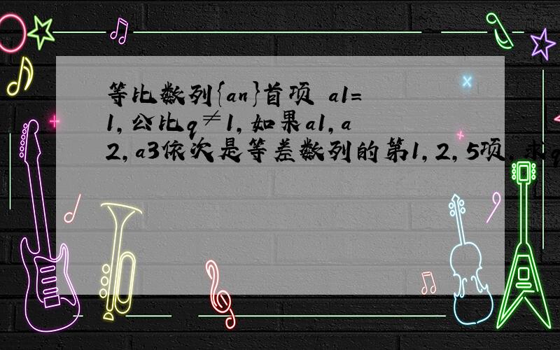 等比数列{an}首项 a1=1,公比q≠1,如果a1,a2,a3依次是等差数列的第1,2,5项,求q