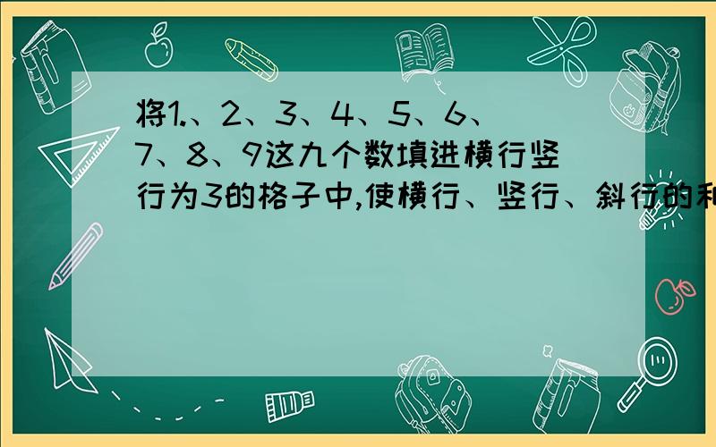 将1.、2、3、4、5、6、7、8、9这九个数填进横行竖行为3的格子中,使横行、竖行、斜行的和相等